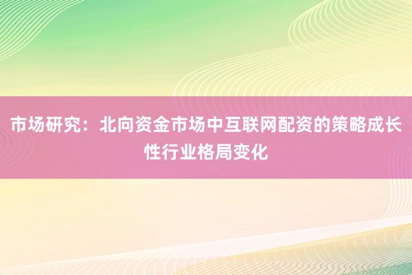 市场研究：北向资金市场中互联网配资的策略成长性行业格局变化
