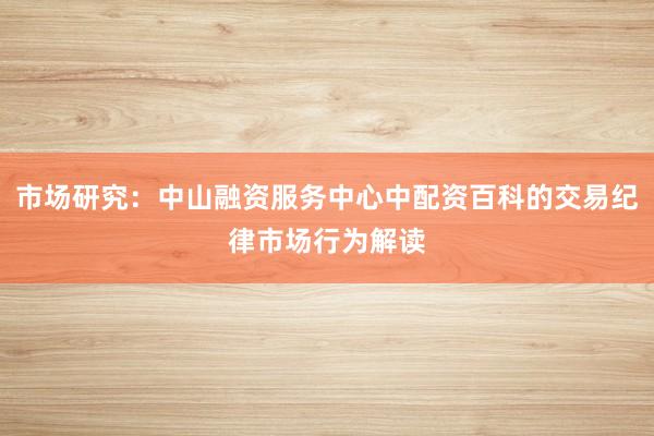 市场研究：中山融资服务中心中配资百科的交易纪律市场行为解读