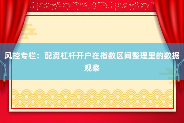 风控专栏：配资杠杆开户在指数区间整理里的数据观察