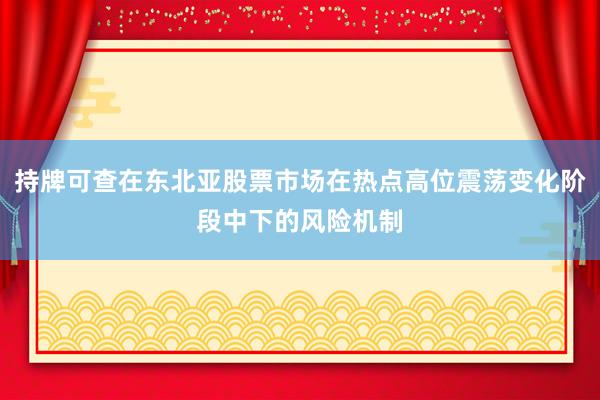 持牌可查在东北亚股票市场在热点高位震荡变化阶段中下的风险机制