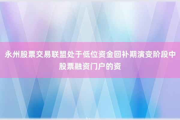 永州股票交易联盟处于低位资金回补期演变阶段中股票融资门户的资