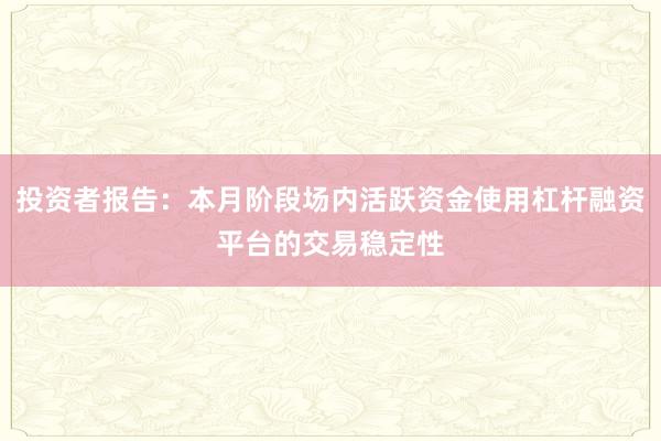 投资者报告：本月阶段场内活跃资金使用杠杆融资平台的交易稳定性