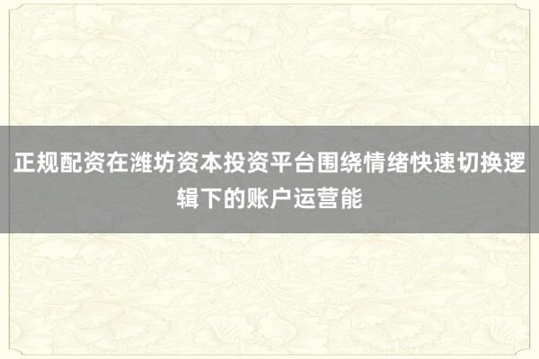 正规配资在潍坊资本投资平台围绕情绪快速切换逻辑下的账户运营能