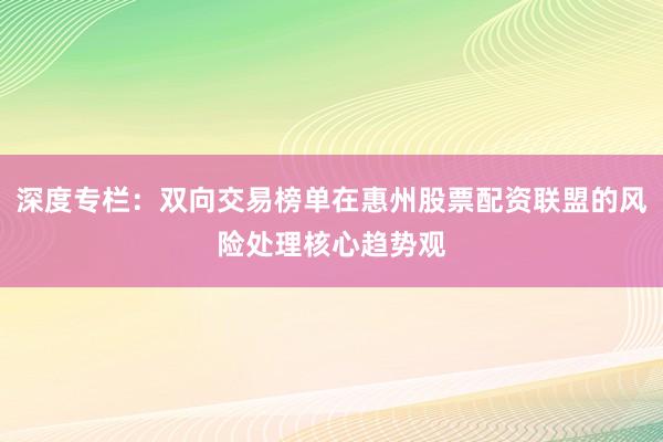 深度专栏：双向交易榜单在惠州股票配资联盟的风险处理核心趋势观