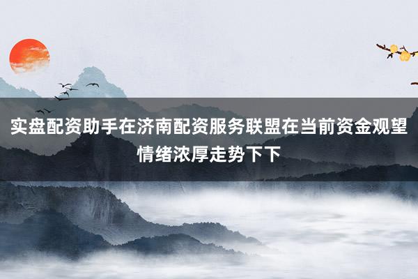 实盘配资助手在济南配资服务联盟在当前资金观望情绪浓厚走势下下