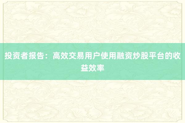 投资者报告：高效交易用户使用融资炒股平台的收益效率