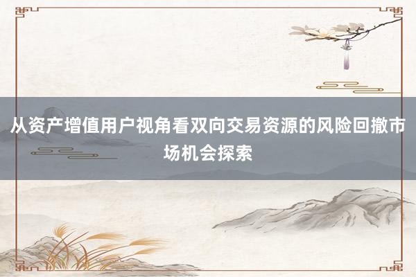 从资产增值用户视角看双向交易资源的风险回撤市场机会探索