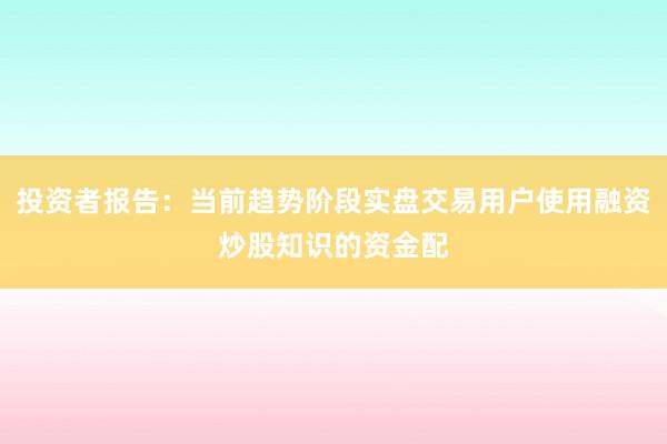 投资者报告：当前趋势阶段实盘交易用户使用融资炒股知识的资金配