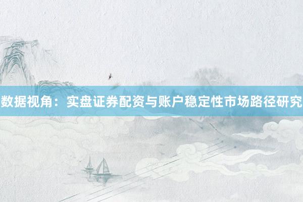 数据视角：实盘证券配资与账户稳定性市场路径研究