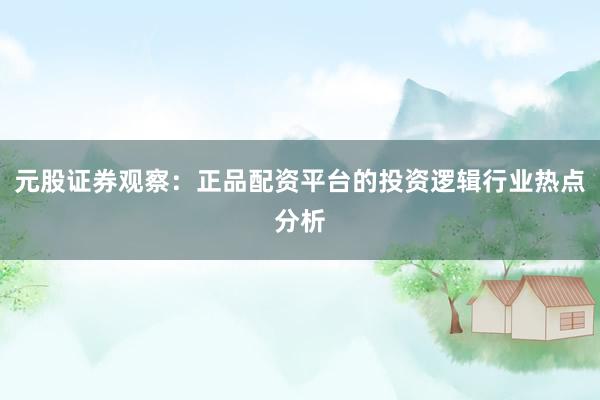 元股证券观察：正品配资平台的投资逻辑行业热点分析