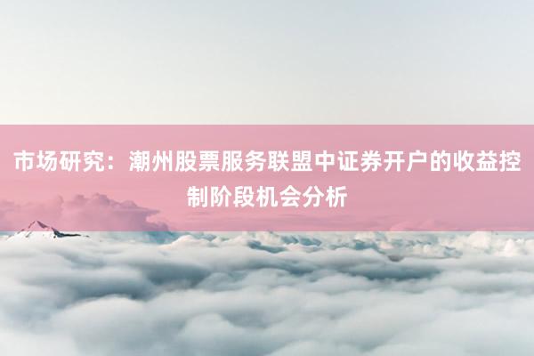 市场研究：潮州股票服务联盟中证券开户的收益控制阶段机会分析