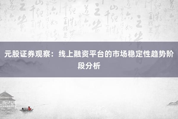 元股证券观察：线上融资平台的市场稳定性趋势阶段分析
