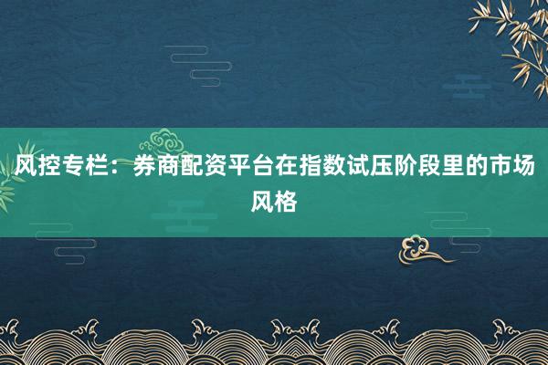 风控专栏：券商配资平台在指数试压阶段里的市场风格
