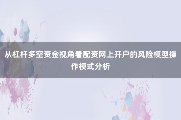 从杠杆多空资金视角看配资网上开户的风险模型操作模式分析