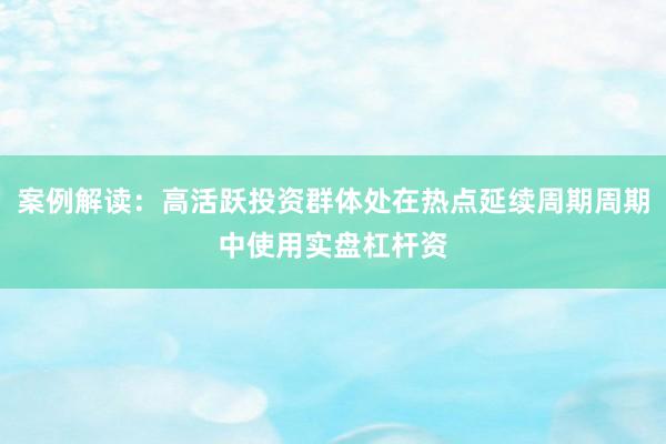 案例解读：高活跃投资群体处在热点延续周期周期中使用实盘杠杆资