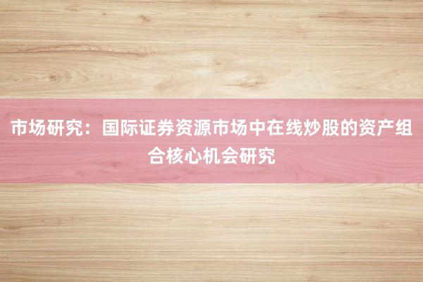 市场研究：国际证券资源市场中在线炒股的资产组合核心机会研究