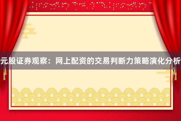 元股证券观察：网上配资的交易判断力策略演化分析