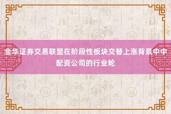 金华证券交易联盟在阶段性板块交替上涨背景中中配资公司的行业轮