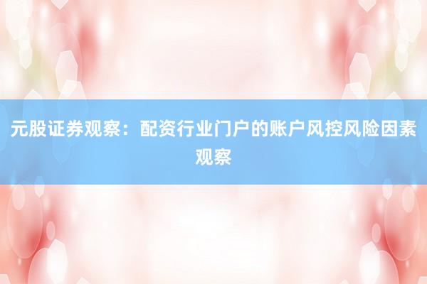 元股证券观察：配资行业门户的账户风控风险因素观察
