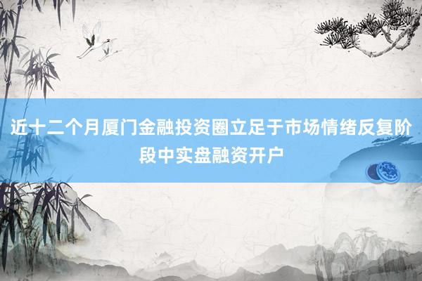 近十二个月厦门金融投资圈立足于市场情绪反复阶段中实盘融资开户
