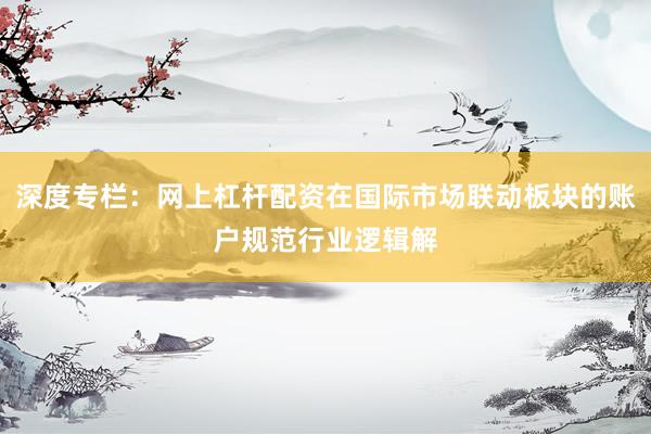 深度专栏：网上杠杆配资在国际市场联动板块的账户规范行业逻辑解