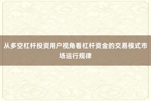 从多空杠杆投资用户视角看杠杆资金的交易模式市场运行规律