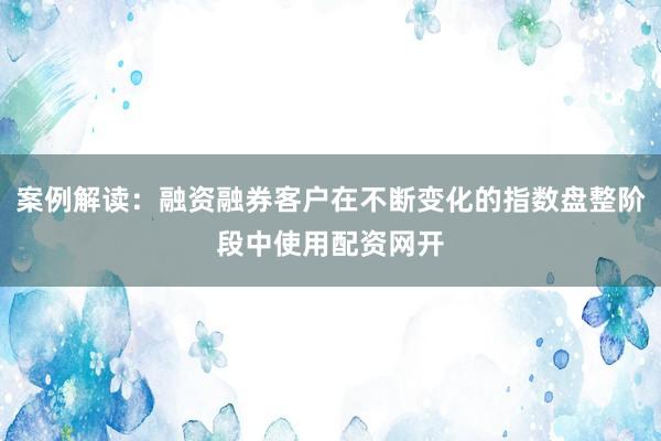 案例解读：融资融券客户在不断变化的指数盘整阶段中使用配资网开