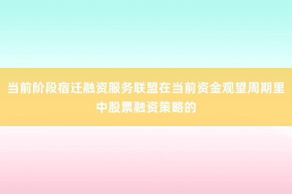 当前阶段宿迁融资服务联盟在当前资金观望周期里中股票融资策略的