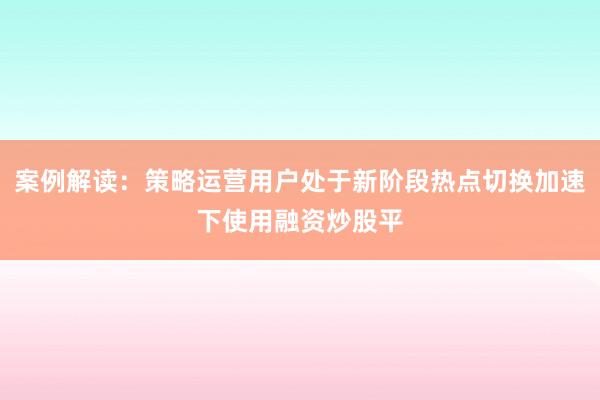 案例解读：策略运营用户处于新阶段热点切换加速下使用融资炒股平