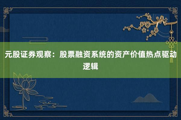 元股证券观察：股票融资系统的资产价值热点驱动逻辑