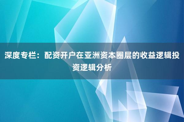 深度专栏：配资开户在亚洲资本圈层的收益逻辑投资逻辑分析