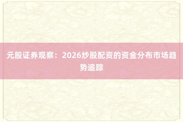 元股证券观察：2026炒股配资的资金分布市场趋势追踪