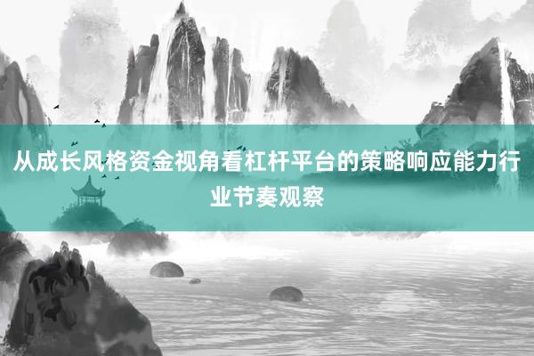 从成长风格资金视角看杠杆平台的策略响应能力行业节奏观察