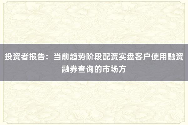 投资者报告：当前趋势阶段配资实盘客户使用融资融券查询的市场方