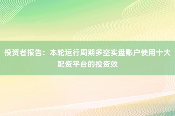 投资者报告：本轮运行周期多空实盘账户使用十大配资平台的投资效