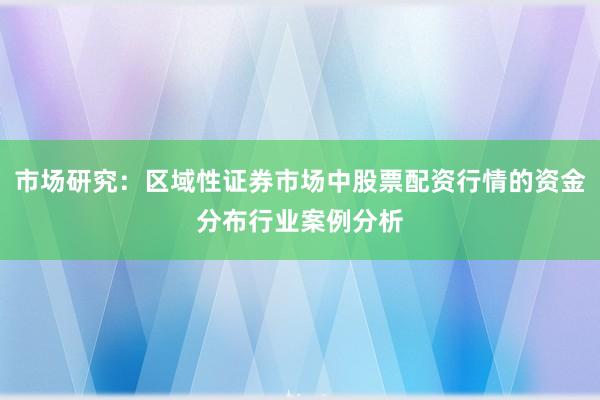 市场研究：区域性证券市场中股票配资行情的资金分布行业案例分析