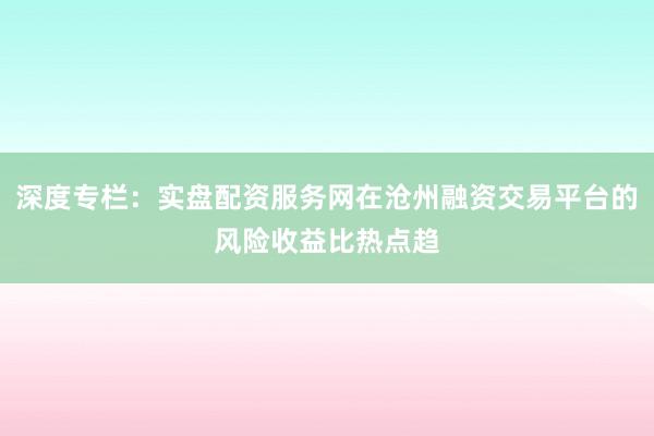 深度专栏：实盘配资服务网在沧州融资交易平台的风险收益比热点趋