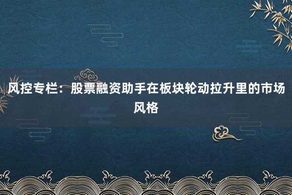 风控专栏：股票融资助手在板块轮动拉升里的市场风格