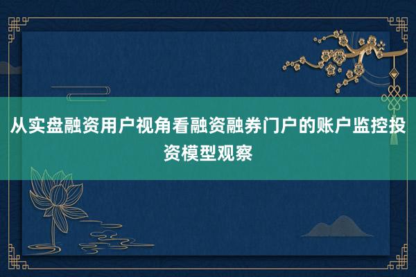 从实盘融资用户视角看融资融券门户的账户监控投资模型观察