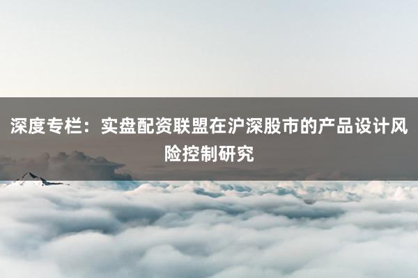 深度专栏：实盘配资联盟在沪深股市的产品设计风险控制研究