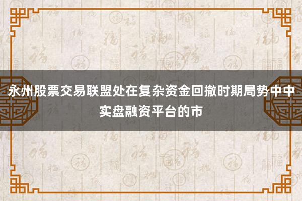 永州股票交易联盟处在复杂资金回撤时期局势中中实盘融资平台的市