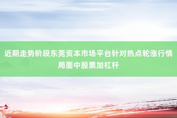 近期走势阶段东莞资本市场平台针对热点轮涨行情局面中股票加杠杆