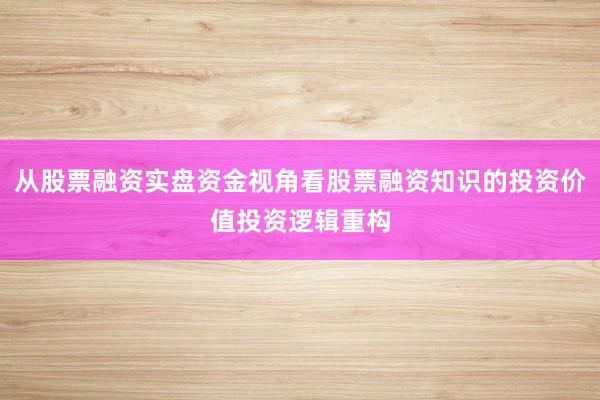 从股票融资实盘资金视角看股票融资知识的投资价值投资逻辑重构