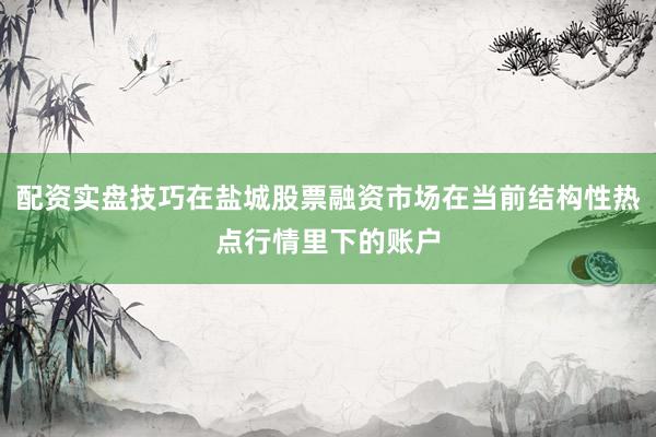 配资实盘技巧在盐城股票融资市场在当前结构性热点行情里下的账户