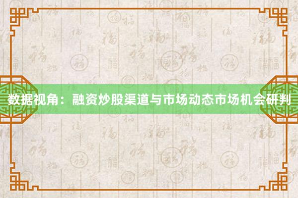 数据视角：融资炒股渠道与市场动态市场机会研判