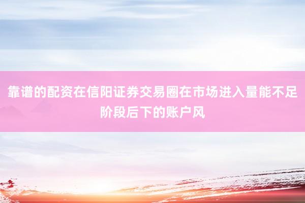 靠谱的配资在信阳证券交易圈在市场进入量能不足阶段后下的账户风