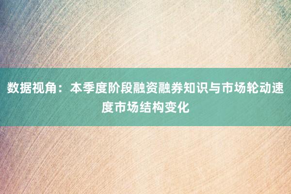 数据视角：本季度阶段融资融券知识与市场轮动速度市场结构变化