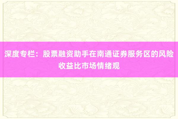 深度专栏：股票融资助手在南通证券服务区的风险收益比市场情绪观
