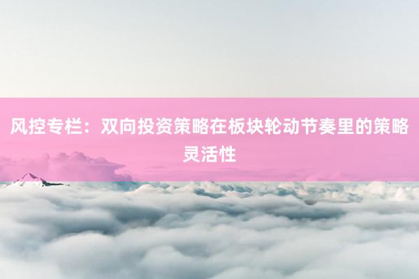 风控专栏：双向投资策略在板块轮动节奏里的策略灵活性