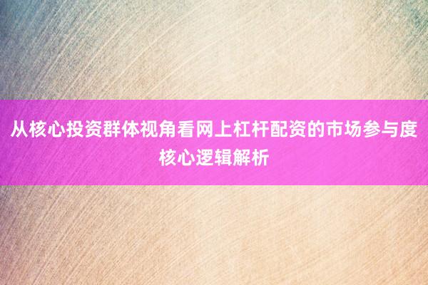 从核心投资群体视角看网上杠杆配资的市场参与度核心逻辑解析